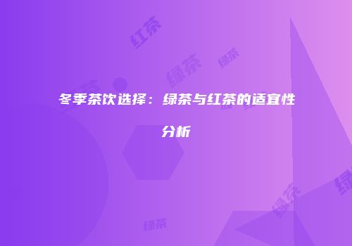 冬季茶饮选择：绿茶与红茶的适宜性分析