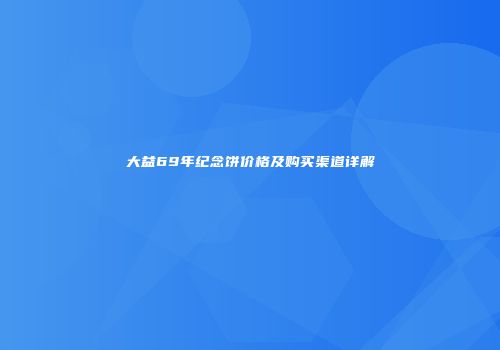 大益69年纪念饼价格及购买渠道详解