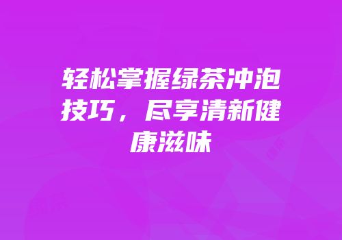 轻松掌握绿茶冲泡技巧，尽享清新健康滋味