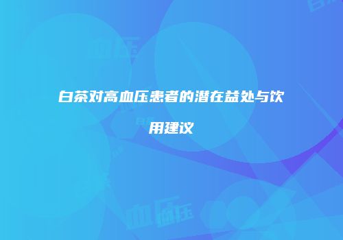 白茶对高血压患者的潜在益处与饮用建议