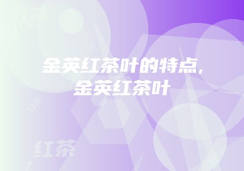 金英红茶叶的特点,金英红茶叶
