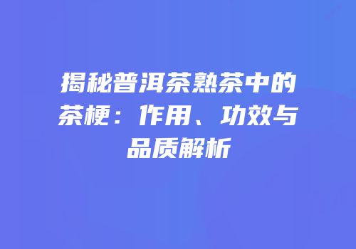 揭秘普洱茶熟茶中的茶梗：作用、功效与品质解析
