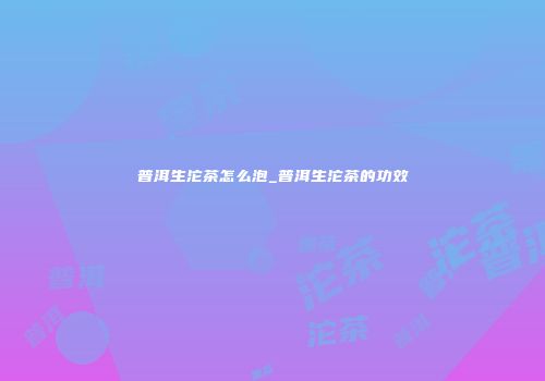 普洱生沱茶怎么泡_普洱生沱茶的功效