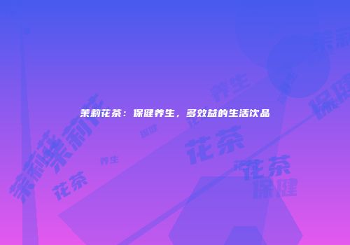 茉莉花茶：保健养生，多效益的生活饮品