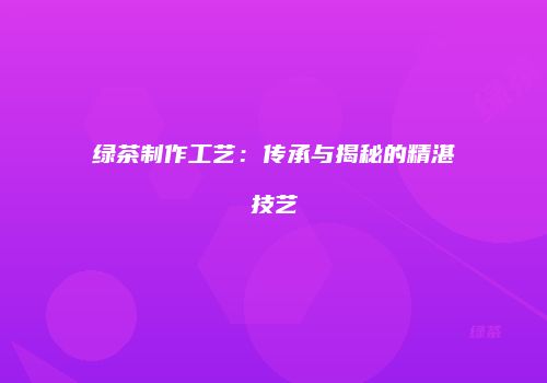 绿茶制作工艺：传承与揭秘的精湛技艺