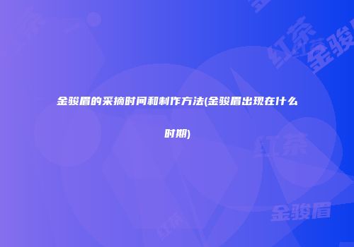 金骏眉的采摘时间和制作方法(金骏眉出现在什么时期)
