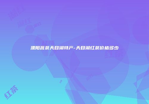 溧阳茗茶天目湖特产-天目湖红茶价格多少