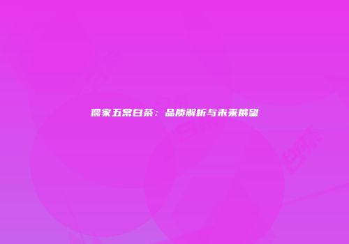 儒家五常白茶：品质解析与未来展望