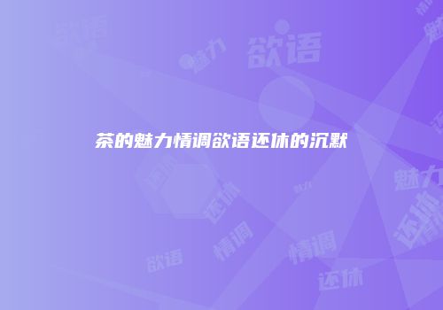 茶的魅力情调欲语还休的沉默