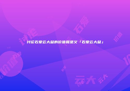 讨论石爱云大益的价值和意义「石爱云大益」