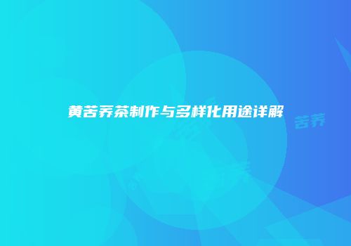 黄苦荞茶制作与多样化用途详解