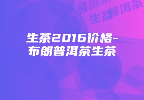 生茶2016价格-布朗普洱茶生茶