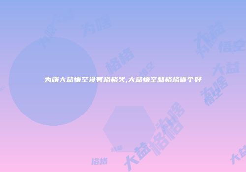 为啥大益悟空没有格格火,大益悟空和格格哪个好