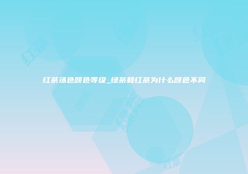 红茶汤色颜色等级_绿茶和红茶为什么颜色不同