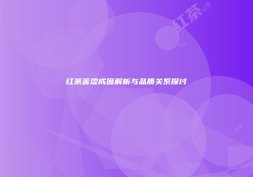 红茶苦涩成因解析与品质关系探讨