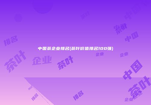 中国茶企业排名(茶叶价值排名100强)