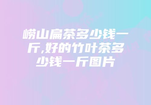 崂山扁茶多少钱一斤,好的竹叶茶多少钱一斤图片