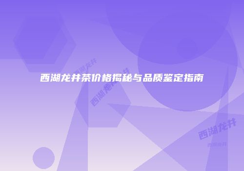 西湖龙井茶价格揭秘与品质鉴定指南