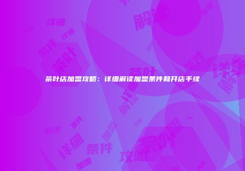 茶叶店加盟攻略：详细解读加盟条件和开店手续