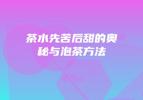 茶水先苦后甜的奥秘与泡茶方法