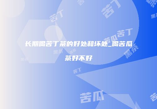 长期喝苦丁茶的好处和坏处_喝苦瓜茶好不好