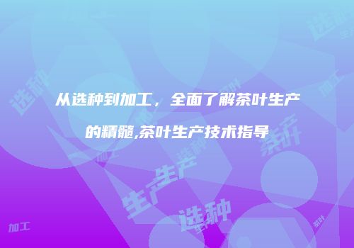 从选种到加工，全面了解茶叶生产的精髓,茶叶生产技术指导
