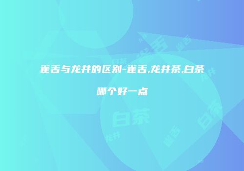 雀舌与龙井的区别-雀舌,龙井茶,白茶哪个好一点