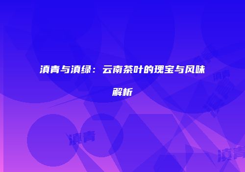 滇青与滇绿：云南茶叶的瑰宝与风味解析