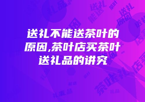 送礼不能送茶叶的原因,茶叶店买茶叶送礼品的讲究