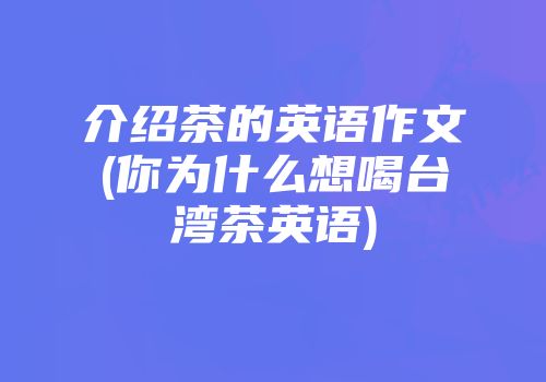 介绍茶的英语作文(你为什么想喝台湾茶英语)