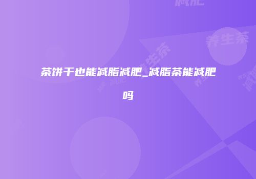 茶饼干也能减脂减肥_减脂茶能减肥吗