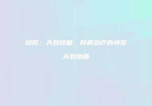 蜂胶：天然修复，肝病治疗的神奇天然物质