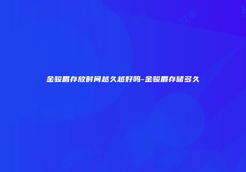 金骏眉存放时间越久越好吗-金骏眉存储多久