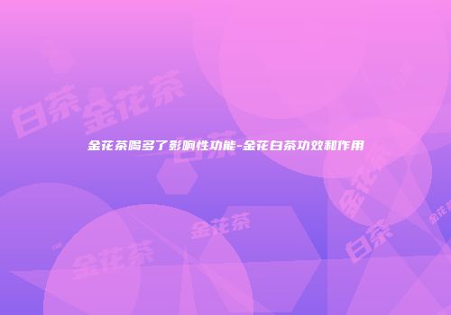 金花茶喝多了影响性功能-金花白茶功效和作用