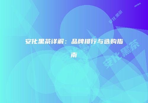 安化黑茶详解：品牌排行与选购指南