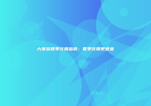 六堡茶四季饮用指南：夏季饮用更适宜