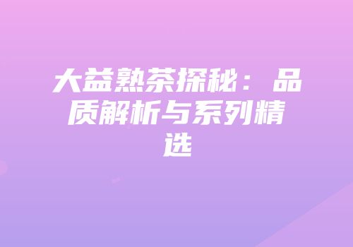 大益熟茶探秘：品质解析与系列精选