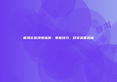 普洱沱茶冲泡指南：掌握技巧，尽享茶香韵味