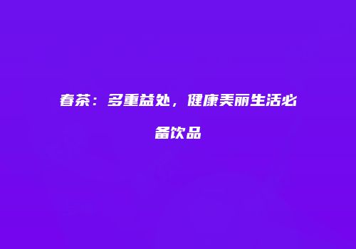 春茶：多重益处，健康美丽生活必备饮品