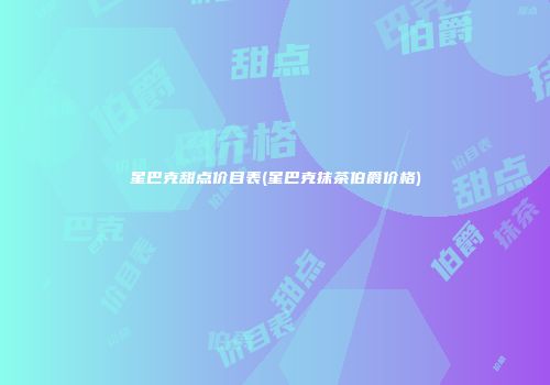 星巴克甜点价目表(星巴克抹茶伯爵价格)