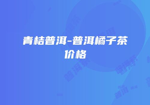 青桔普洱-普洱橘子茶价格