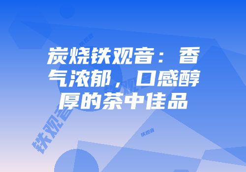 炭烧铁观音：香气浓郁，口感醇厚的茶中佳品