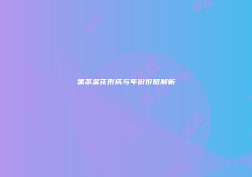 黑茶金花形成与年份价值解析