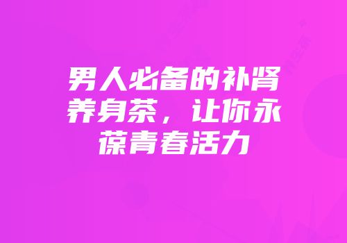 男人必备的补肾养身茶，让你永葆青春活力