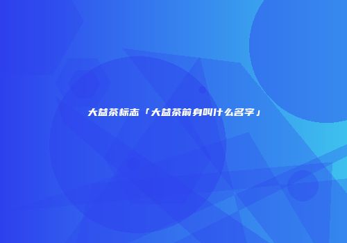 大益茶标志「大益茶前身叫什么名字」