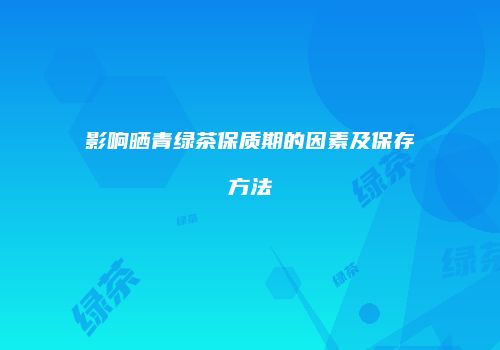 影响晒青绿茶保质期的因素及保存方法