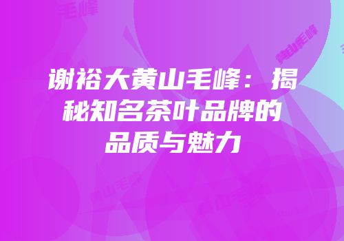 谢裕大黄山毛峰：揭秘知名茶叶品牌的品质与魅力