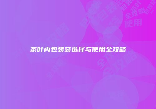 茶叶内包装袋选择与使用全攻略