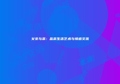 父亲与茶：品茶生活艺术与情感交流