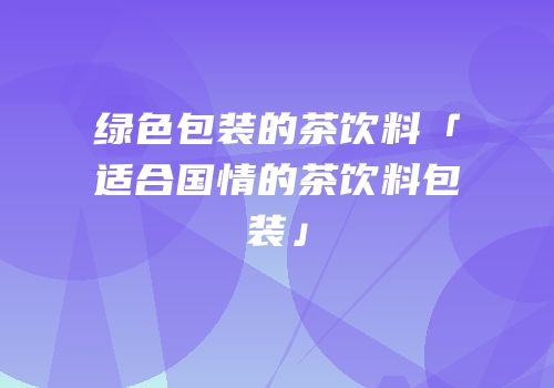 绿色包装的茶饮料「适合国情的茶饮料包装」